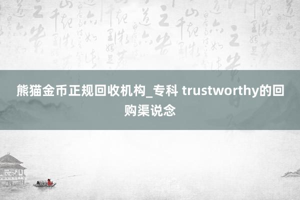 熊猫金币正规回收机构_专科 trustworthy的回购渠说念