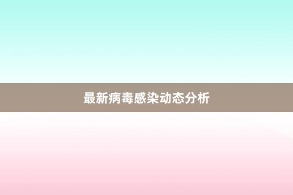 最新病毒感染动态分析