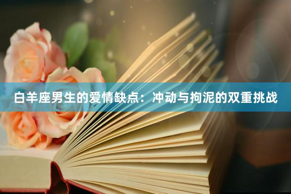 白羊座男生的爱情缺点：冲动与拘泥的双重挑战